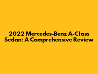 2022 Mercedes-Benz A-Class Sedan: A Comprehensive Review