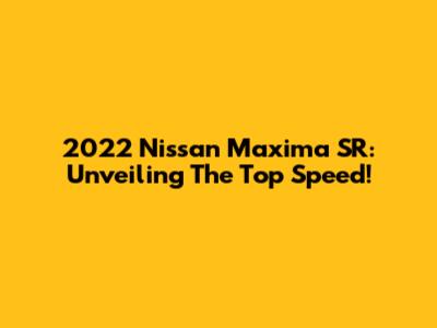 2022 Nissan Maxima SR: Unveiling The Top Speed!