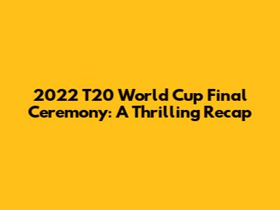 2022 T20 World Cup Final Ceremony: A Thrilling Recap