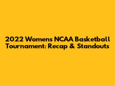 2022 Women's NCAA Basketball Tournament: Recap & Standouts
