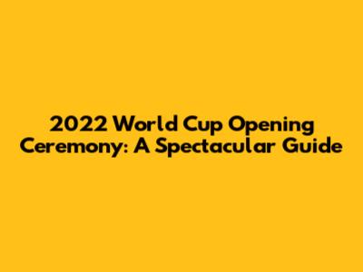 2022 World Cup Opening Ceremony: A Spectacular Guide