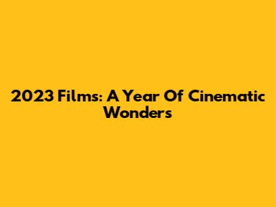 2023 Films: A Year Of Cinematic Wonders