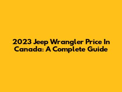2023 Jeep Wrangler Price In Canada: A Complete Guide