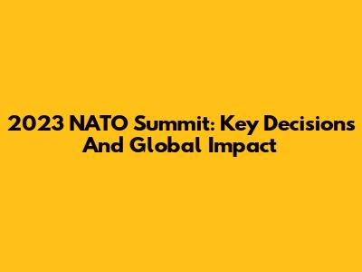 2023 NATO Summit: Key Decisions And Global Impact