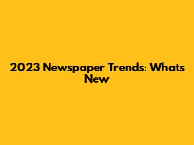 2023 Newspaper Trends: What's New