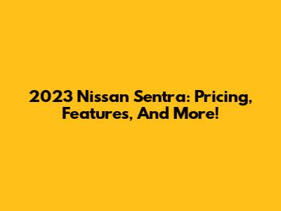 2023 Nissan Sentra: Pricing, Features, And More!