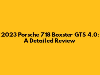 2023 Porsche 718 Boxster GTS 4.0: A Detailed Review