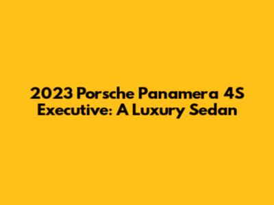 2023 Porsche Panamera 4S Executive: A Luxury Sedan