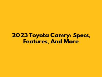 2023 Toyota Camry: Specs, Features, And More