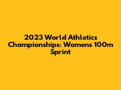 2023 World Athletics Championships: Women's 100m Sprint