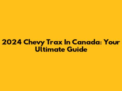 2024 Chevy Trax In Canada: Your Ultimate Guide