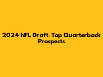 2024 NFL Draft: Top Quarterback Prospects