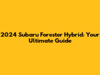 2024 Subaru Forester Hybrid: Your Ultimate Guide