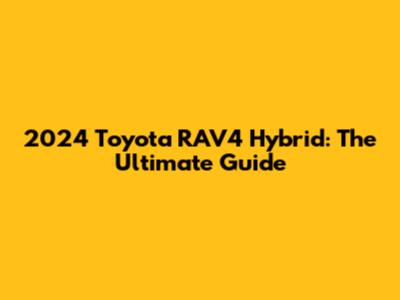 2024 Toyota RAV4 Hybrid: The Ultimate Guide