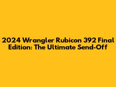 2024 Wrangler Rubicon 392 Final Edition: The Ultimate Send-Off