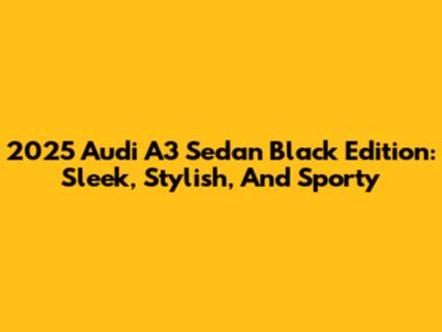 2025 Audi A3 Sedan Black Edition: Sleek, Stylish, And Sporty
