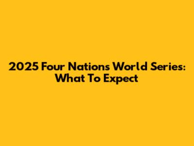 2025 Four Nations World Series: What To Expect