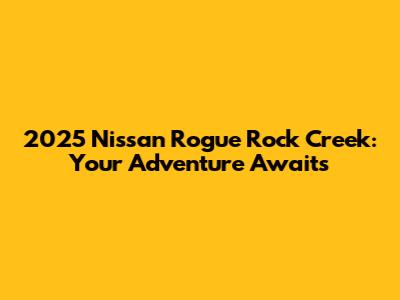2025 Nissan Rogue Rock Creek: Your Adventure Awaits