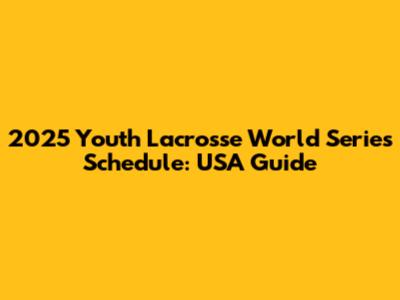 2025 Youth Lacrosse World Series Schedule: USA Guide
