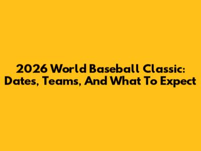 2026 World Baseball Classic: Dates, Teams, And What To Expect