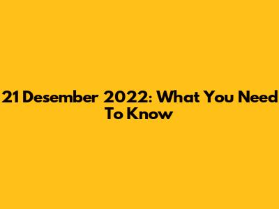 21 Desember 2022: What You Need To Know