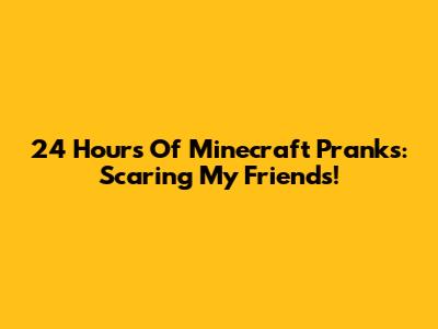 24 Hours Of Minecraft Pranks: Scaring My Friends!