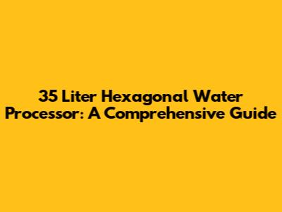 35 Liter Hexagonal Water Processor: A Comprehensive Guide