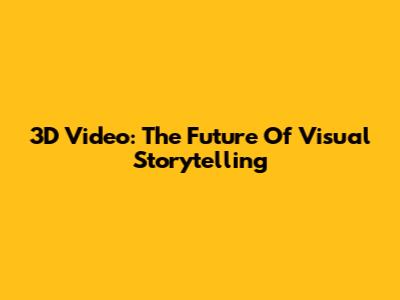 3D Video: The Future Of Visual Storytelling