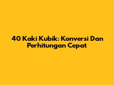 40 Kaki Kubik: Konversi Dan Perhitungan Cepat