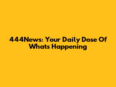 444News: Your Daily Dose Of What's Happening