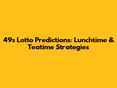 49s Lotto Predictions: Lunchtime & Teatime Strategies