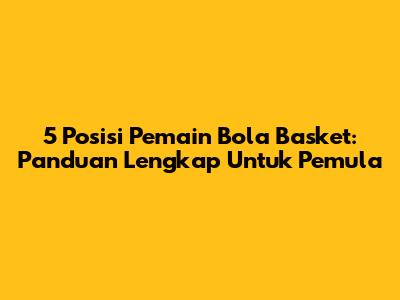5 Posisi Pemain Bola Basket: Panduan Lengkap Untuk Pemula
