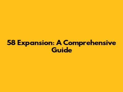 58 Expansion: A Comprehensive Guide