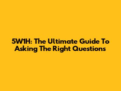 5W1H: The Ultimate Guide To Asking The Right Questions