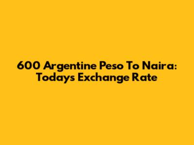 600 Argentine Peso To Naira: Today's Exchange Rate