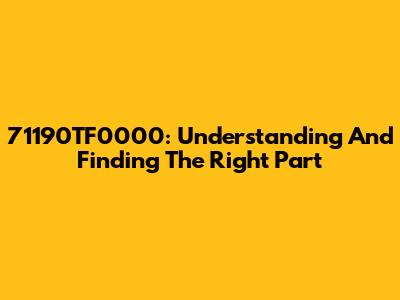 71190TF0000: Understanding And Finding The Right Part