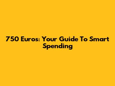 750 Euros: Your Guide To Smart Spending