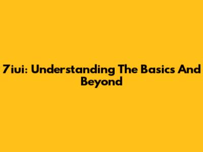 7iui: Understanding The Basics And Beyond