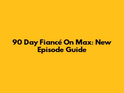90 Day Fiancé On Max: New Episode Guide