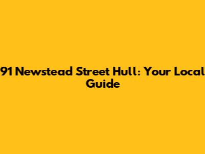 91 Newstead Street Hull: Your Local Guide