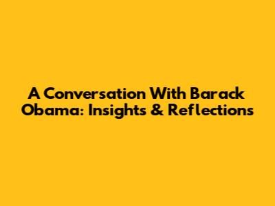 A Conversation With Barack Obama: Insights & Reflections