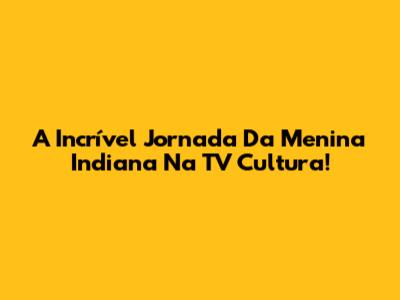 A Incrível Jornada Da Menina Indiana Na TV Cultura!