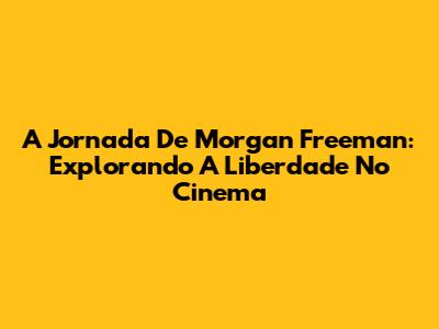 A Jornada De Morgan Freeman: Explorando A Liberdade No Cinema