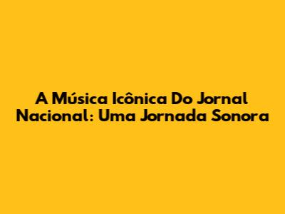 A Música Icônica Do Jornal Nacional: Uma Jornada Sonora
