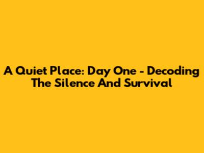 A Quiet Place: Day One - Decoding The Silence And Survival