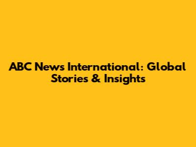 ABC News International: Global Stories & Insights