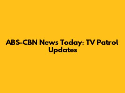 ABS-CBN News Today: TV Patrol Updates