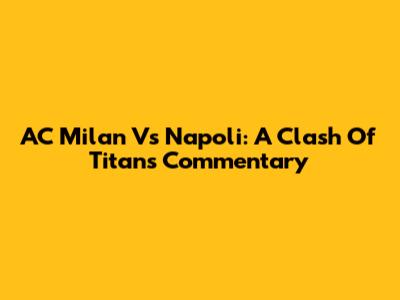 AC Milan Vs Napoli: A Clash Of Titans Commentary