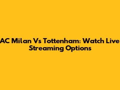 AC Milan Vs Tottenham: Watch Live Streaming Options