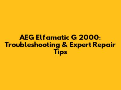 AEG Elfamatic G 2000: Troubleshooting & Expert Repair Tips